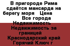 В пригороде Рима сдаётся мансарда на берегу моря › Цена ­ 1 200 - Все города Недвижимость » Недвижимость за границей   . Краснодарский край,Горячий Ключ г.